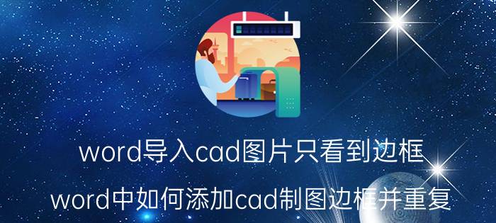 word导入cad图片只看到边框 word中如何添加cad制图边框并重复？